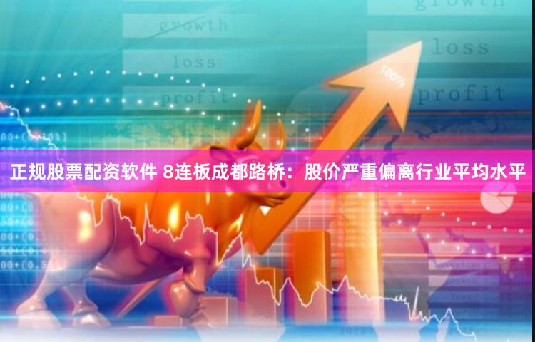 正规股票配资软件 8连板成都路桥：股价严重偏离行业平均水平