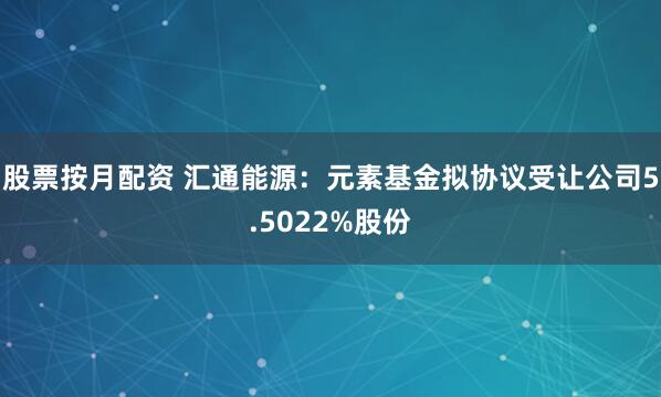 股票按月配资 汇通能源：元素基金拟协议受让公司5.5022%股份