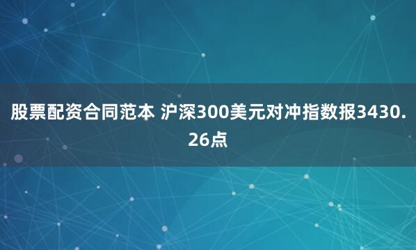 股票配资合同范本 沪深300美元对冲指数报3430.26点