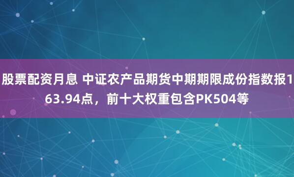 股票配资月息 中证农产品期货中期期限成份指数报163.94点，前十大权重包含PK504等