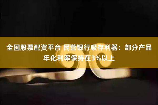 全国股票配资平台 民营银行吸存利器：部分产品年化利率保持在3%以上