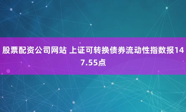 股票配资公司网站 上证可转换债券流动性指数报147.55点