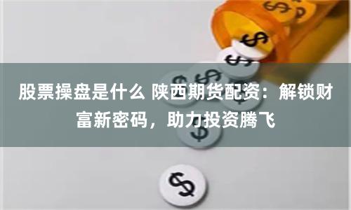 股票操盘是什么 陕西期货配资：解锁财富新密码，助力投资腾飞