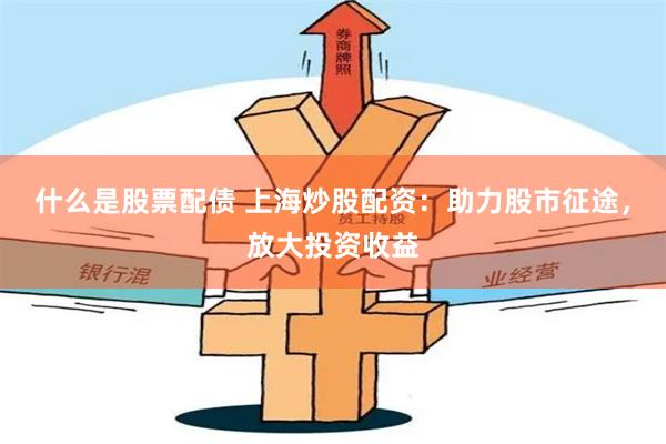 什么是股票配债 上海炒股配资：助力股市征途，放大投资收益