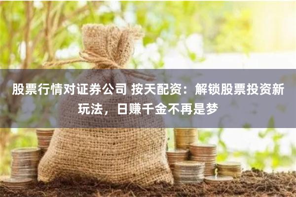股票行情对证券公司 按天配资：解锁股票投资新玩法，日赚千金不再是梦